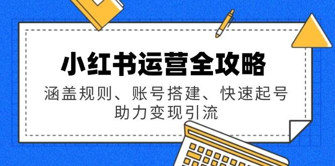 小红书运营全攻略：涵盖规则、账号搭建、快速起号，助力变现引流-我爱学习网