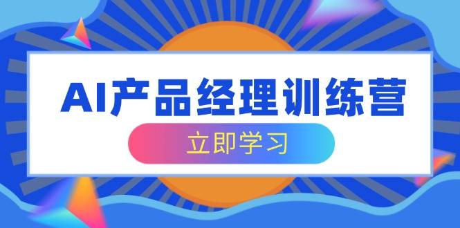 AI产品经理训练营，全面掌握核心知识体系，轻松应对求职转行挑战-灵牛资源网