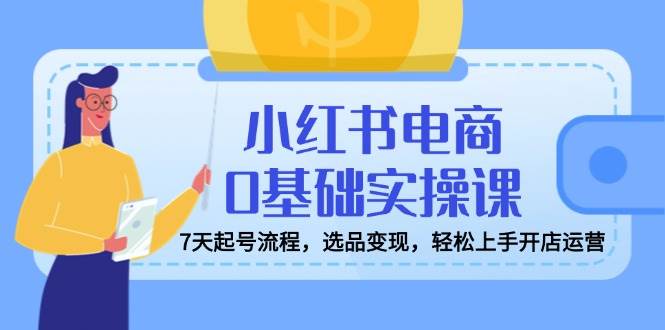 小红书电商0基础实操课，7天起号流程，选品变现，轻松上手开店运营-灵牛资源网