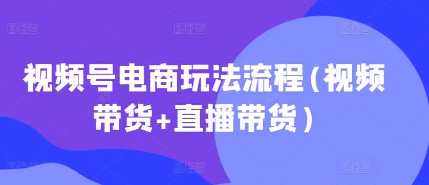 视频号电商玩法流程(视频带货+直播带货)-我爱学习网