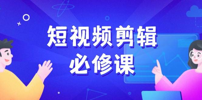 短视频剪辑必修课，百万剪辑师成长秘籍，找素材、拆片、案例拆解-我爱学习网