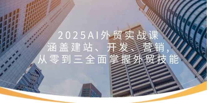 2025AI外贸实战课：涵盖建站、开发、营销, 从零到三全面掌握外贸技能-我爱学习网