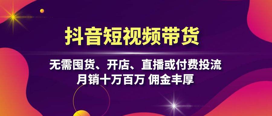 抖音短视频带货：无需囤货、开店、直播或付费投流，月销十万百万 佣金丰厚-我爱学习网