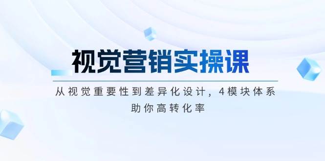 视觉营销实操课, 从视觉重要性到差异化设计, 4模块体系, 助你高转化率-我爱学习网