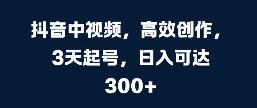 抖音中视频，高效创作，3天起号，日入可达3张【揭秘】-我爱学习网