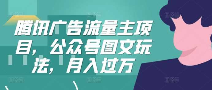 腾讯广告流量主项目，公众号图文玩法，月入过万-我爱学习网