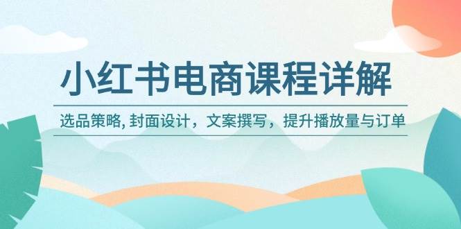 小红书电商课程详解：选品策略, 封面设计，文案撰写，提升播放量与订单-我爱学习网