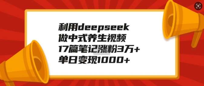 利用deepseek做中式养生视频，17篇笔记涨粉3万+，单日变现1k-我爱学习网