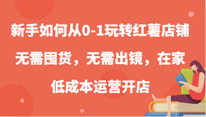 新手如何从0-1玩转红薯店铺，无需囤货，无需出镜，在家低成本运营开店-我爱学习网