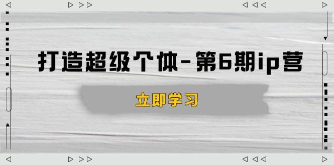 打造超级个体ip营第6期：商业认知,产品设计,成交演练,解决知识变现难题-我爱学习网