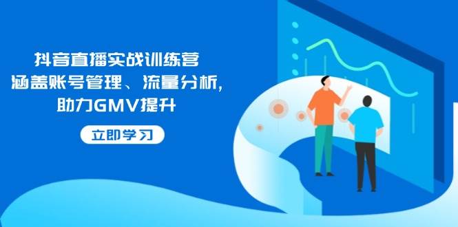 抖音直播实战训练营：涵盖账号管理、流量分析, 助力GMV提升-我爱学习网