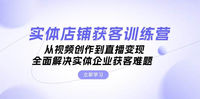 （13161期）实体店铺获客特训营：从视频创作到直播变现，全面解决实体企业获客难题-我爱学习网