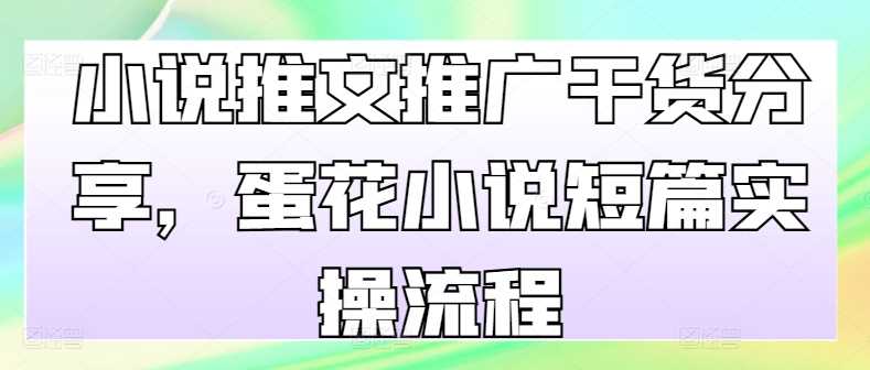 小说推文推广干货分享，蛋花小说短篇实操流程-我爱学习网