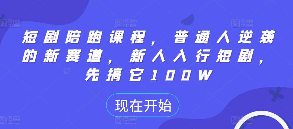 短剧陪跑课程，普通人逆袭的新赛道，新人入行短剧，先搞它100W-我爱学习网