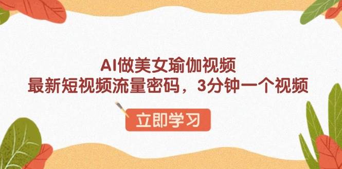 AI做美女瑜伽视频，最新短视频流量密码，3分钟一个视频-我爱学习网