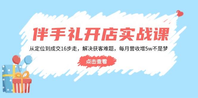 伴手礼开店实战课：从定位到成交16步走，解决获客难题，每月营收增5w+-我爱学习网