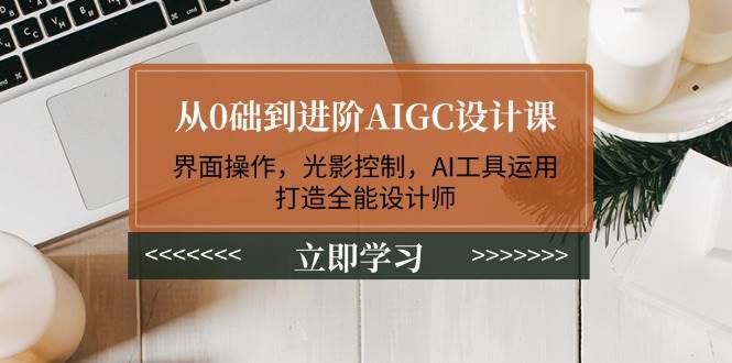 从0础到进阶AIGC设计课：界面操作，光影控制，AI工具运用，打造全能设计师-我爱学习网