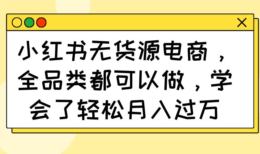 小红书无货源电商，全品类都可以做，学会了轻松月入过万-网创资源库