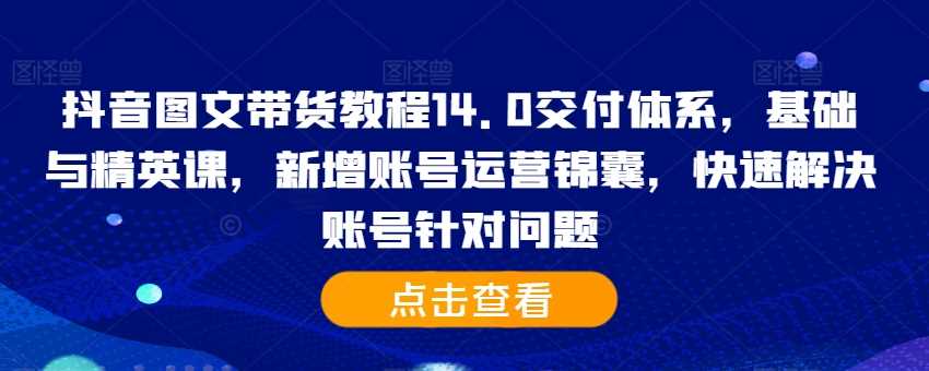 抖音图文带货教程14.0交付体系，基础与精英课，新增账号运营锦囊，快速解决账号针对问题-我爱学习网