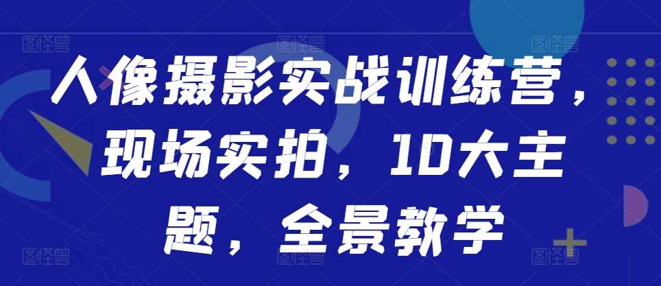 人像摄影实战训练营，现场实拍，10大主题，全景教学-我爱学习网