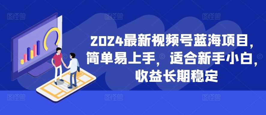 2024最新视频号蓝海项目，简单易上手，适合新手小白，收益长期稳定-我爱学习网