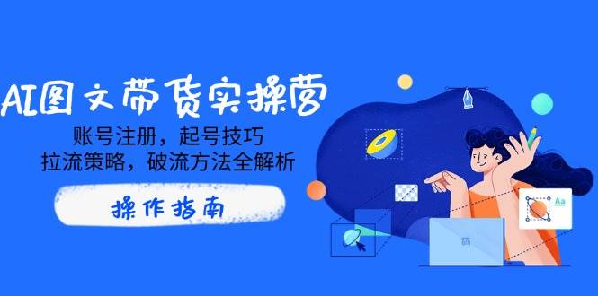 AI图文带货实操营，账号注册，起号技巧，拉流策略，破流方法全解析-灵牛资源网