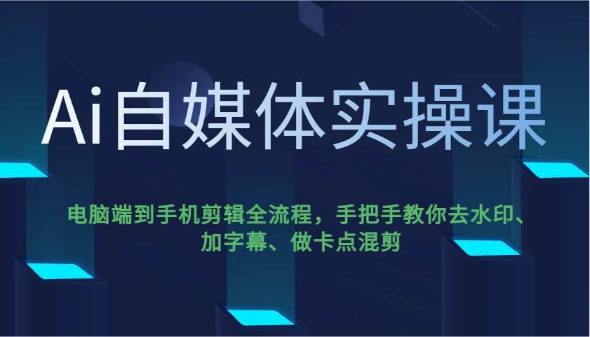 Ai自媒体实操课，电脑端到手机剪辑全流程，手把手教你去水印、加字幕、做卡点混剪-灵牛资源网