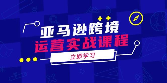 亚马逊跨境运营实战课程：涵盖亚马逊运营、申诉、选品等多个方面-我爱学习网