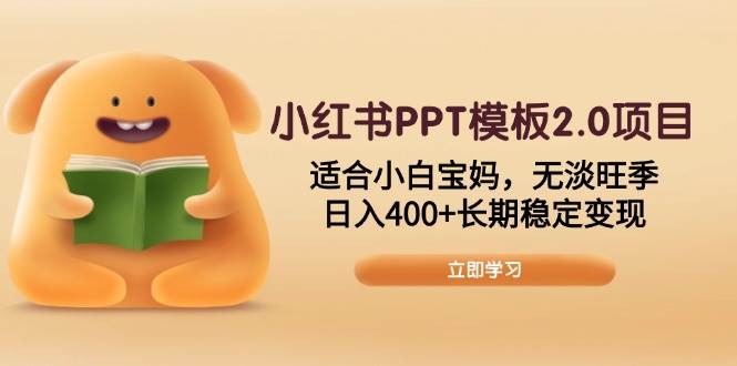 小红书PPT模板2.0项目，适合小白宝妈，无淡旺季，日入400+长期稳定变现-我爱学习网