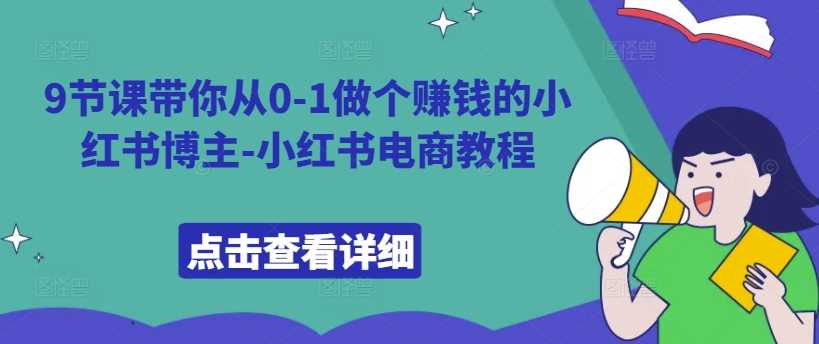 9节课带你从0-1做个赚钱的小红书博主-小红书电商教程-我爱学习网